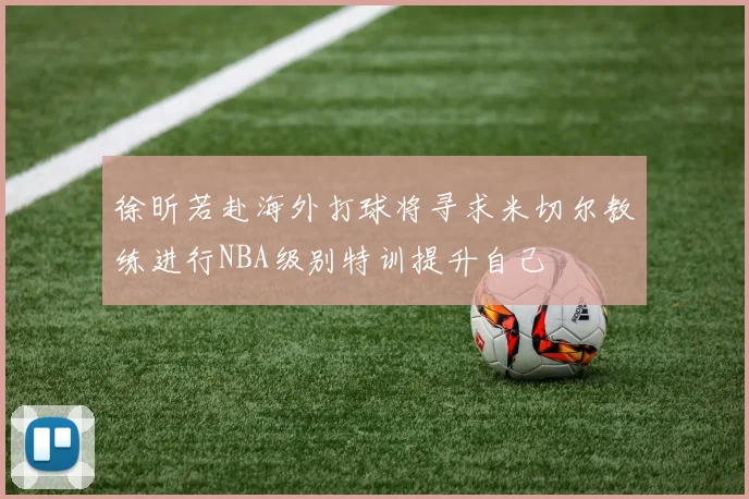 徐昕若赴海外打球将寻求米切尔教练进行NBA级别特训提升自己