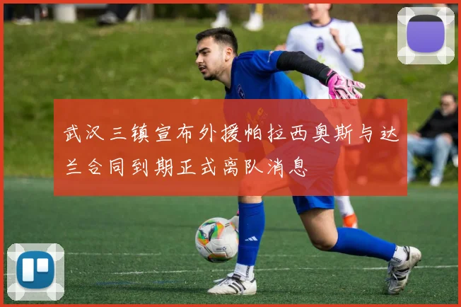 武汉三镇宣布外援帕拉西奥斯与达兰合同到期正式离队消息
