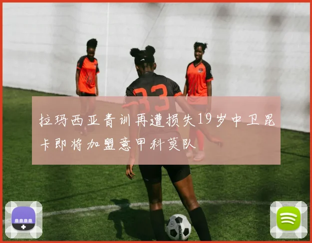 拉玛西亚青训再遭损失19岁中卫昆卡即将加盟意甲科莫队
