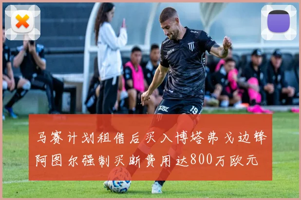 马赛计划租借后买入博塔弗戈边锋阿图尔强制买断费用达800万欧元