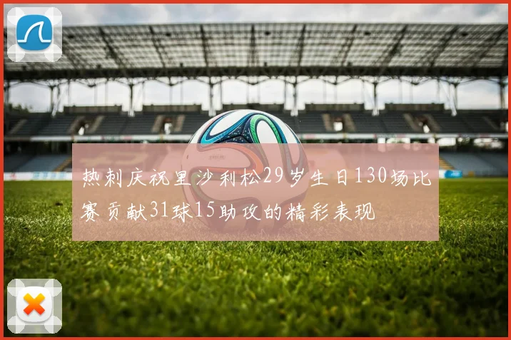 热刺庆祝里沙利松29岁生日130场比赛贡献31球15助攻的精彩表现