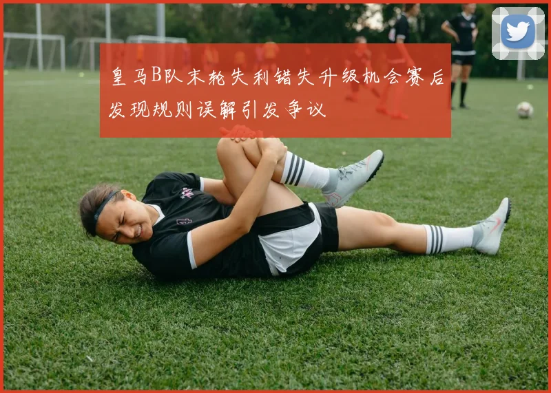 皇马B队末轮失利错失升级机会赛后发现规则误解引发争议