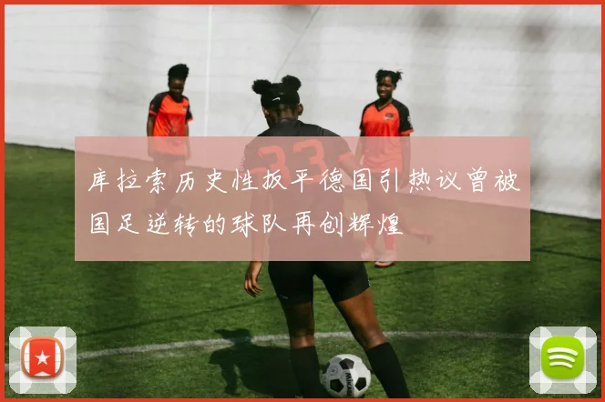 库拉索历史性扳平德国引热议曾被国足逆转的球队再创辉煌