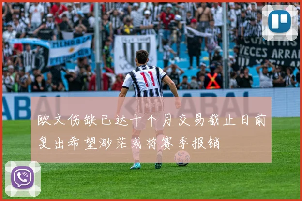 欧文伤缺已达十个月交易截止日前复出希望渺茫或将赛季报销