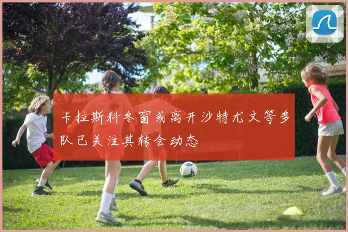 卡拉斯科冬窗或离开沙特尤文等多队已关注其转会动态