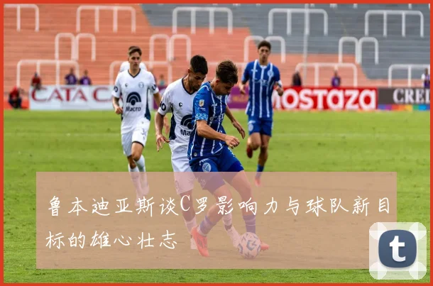 鲁本迪亚斯谈C罗影响力与球队新目标的雄心壮志