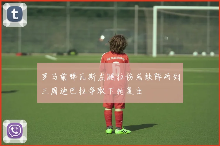 罗马前锋瓦斯左腿拉伤或缺阵两到三周迪巴拉争取下轮复出