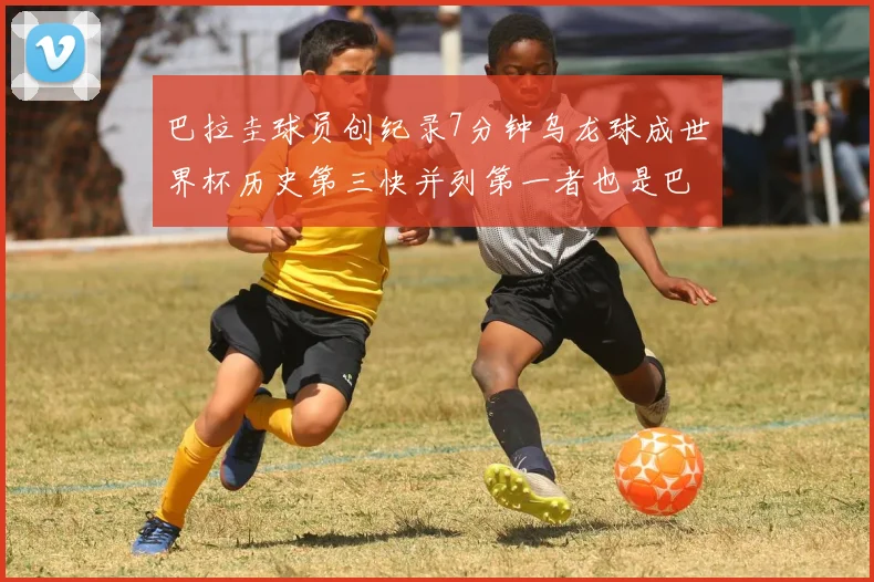 巴拉圭球员创纪录7分钟乌龙球成世界杯历史第三快并列第一者也是巴拉圭人