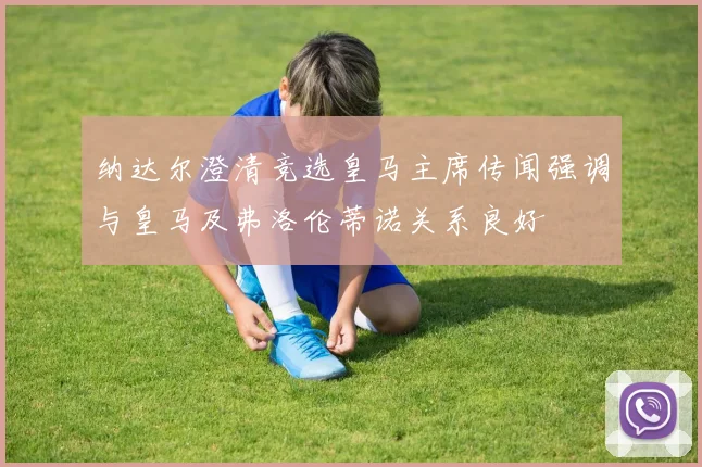 纳达尔澄清竞选皇马主席传闻强调与皇马及弗洛伦蒂诺关系良好