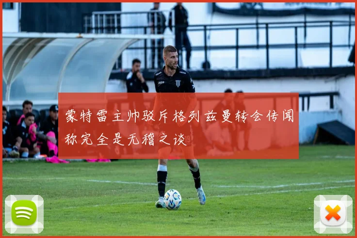 蒙特雷主帅驳斥格列兹曼转会传闻称完全是无稽之谈
