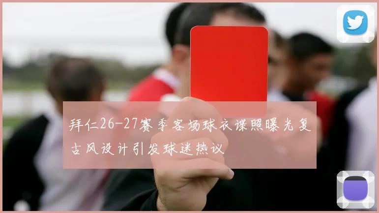 拜仁26-27赛季客场球衣谍照曝光复古风设计引发球迷热议
