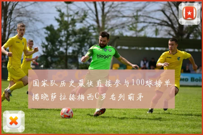 国家队历史最快直接参与100球榜单揭晓萨拉赫梅西C罗名列前茅