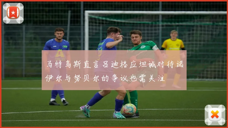 马特乌斯直言吕迪格应坦诚对待诺伊尔与努贝尔的争议也需关注
