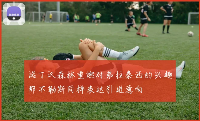 诺丁汉森林重燃对弗拉泰西的兴趣那不勒斯同样表达引进意向
