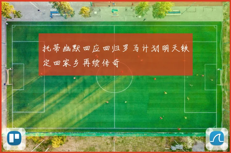 托蒂幽默回应回归罗马计划明天铁定回家乡再续传奇