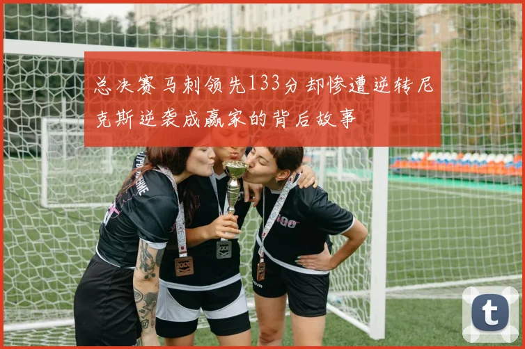 总决赛马刺领先133分却惨遭逆转尼克斯逆袭成赢家的背后故事