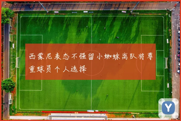 西蒙尼表态不强留小蜘蛛离队将尊重球员个人选择