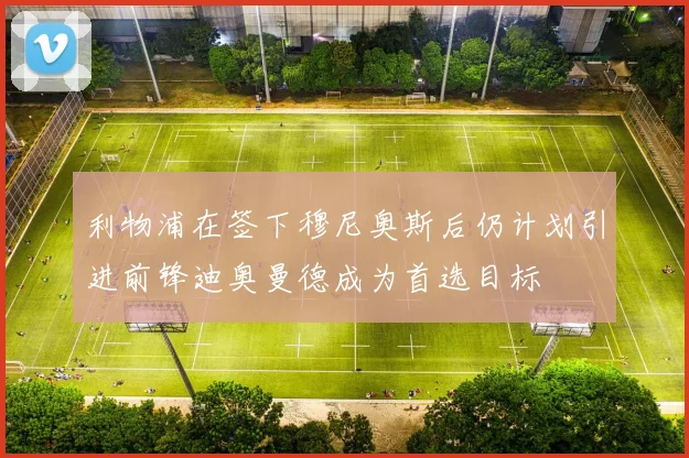 利物浦在签下穆尼奥斯后仍计划引进前锋迪奥曼德成为首选目标