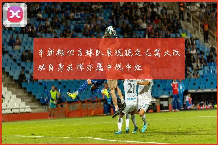 李新翔坦言球队表现稳定无需大改动自身发挥亦属中规中矩